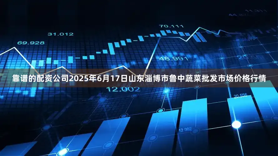 靠谱的配资公司2025年6月17日山东淄博市鲁中蔬菜批发市场价格行情
