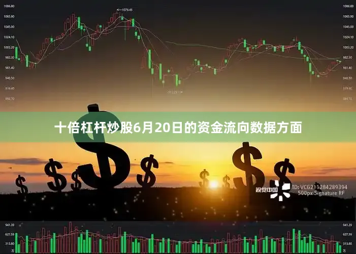 十倍杠杆炒股6月20日的资金流向数据方面