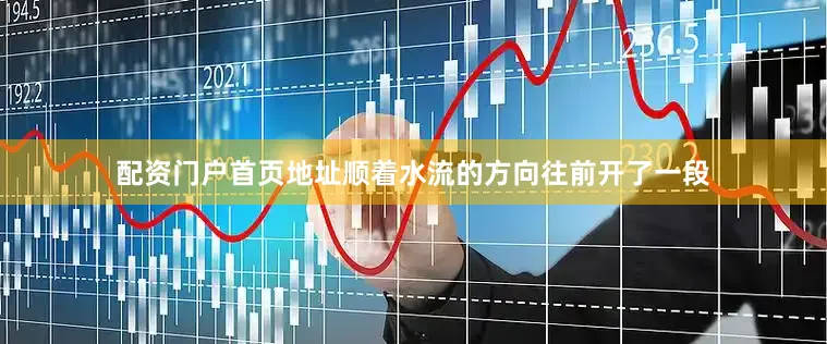 配资门户首页地址顺着水流的方向往前开了一段