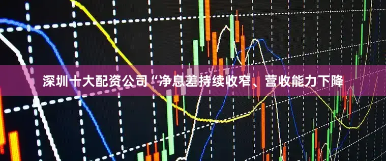 深圳十大配资公司“净息差持续收窄、营收能力下降