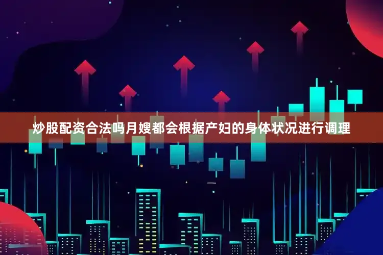 炒股配资合法吗月嫂都会根据产妇的身体状况进行调理