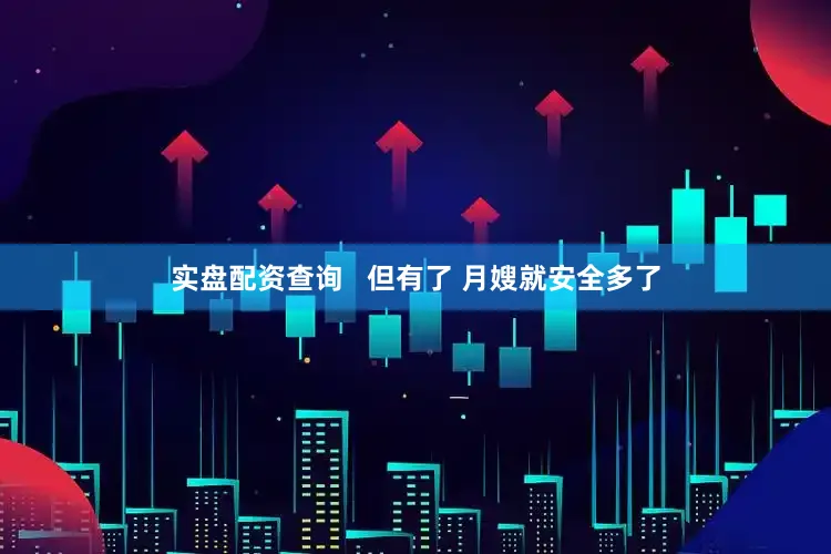 实盘配资查询   但有了 月嫂就安全多了