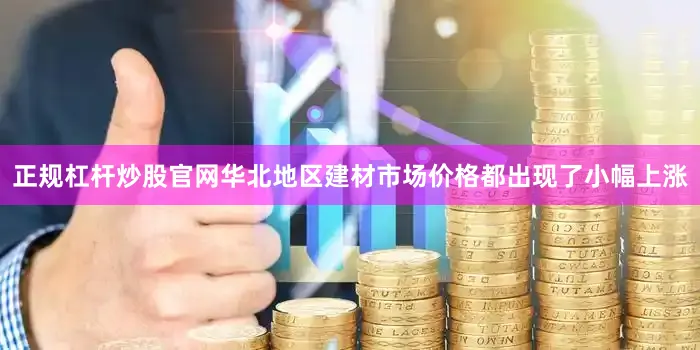 正规杠杆炒股官网华北地区建材市场价格都出现了小幅上涨