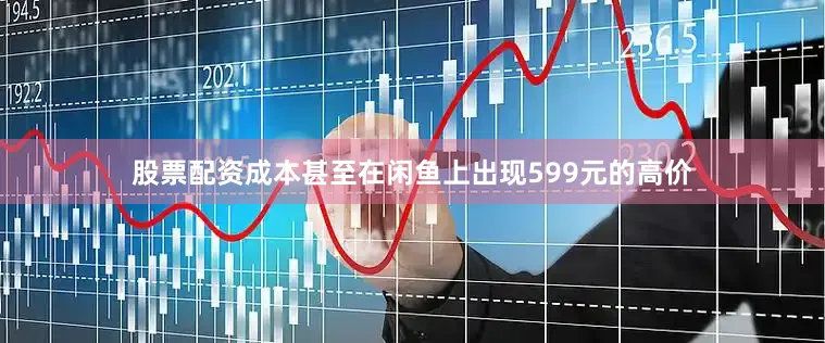 股票配资成本甚至在闲鱼上出现599元的高价
