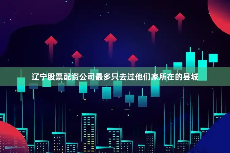 辽宁股票配资公司最多只去过他们家所在的县城
