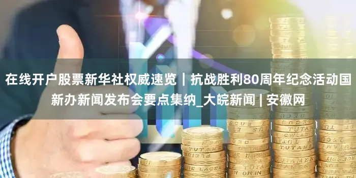 在线开户股票新华社权威速览｜抗战胜利80周年纪念活动国新办新闻发布会要点集纳_大皖新闻 | 安徽网