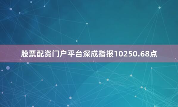 股票配资门户平台深成指报10250.68点