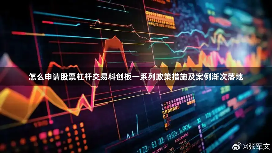 怎么申请股票杠杆交易科创板一系列政策措施及案例渐次落地