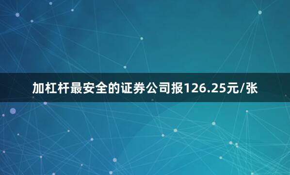 加杠杆最安全的证券公司报126.25元/张