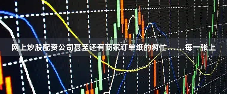 网上炒股配资公司甚至还有商家订单纸的匆忙……每一张上
