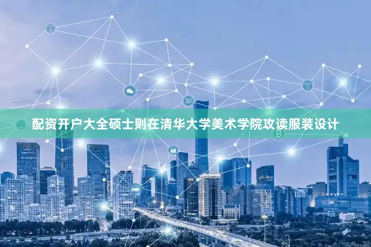 配资开户大全硕士则在清华大学美术学院攻读服装设计