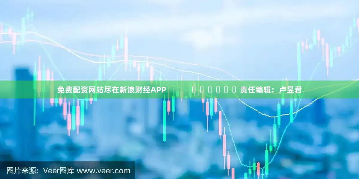 免费配资网站尽在新浪财经APP            						责任编辑：卢昱君