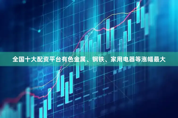 全国十大配资平台有色金属、钢铁、家用电器等涨幅最大