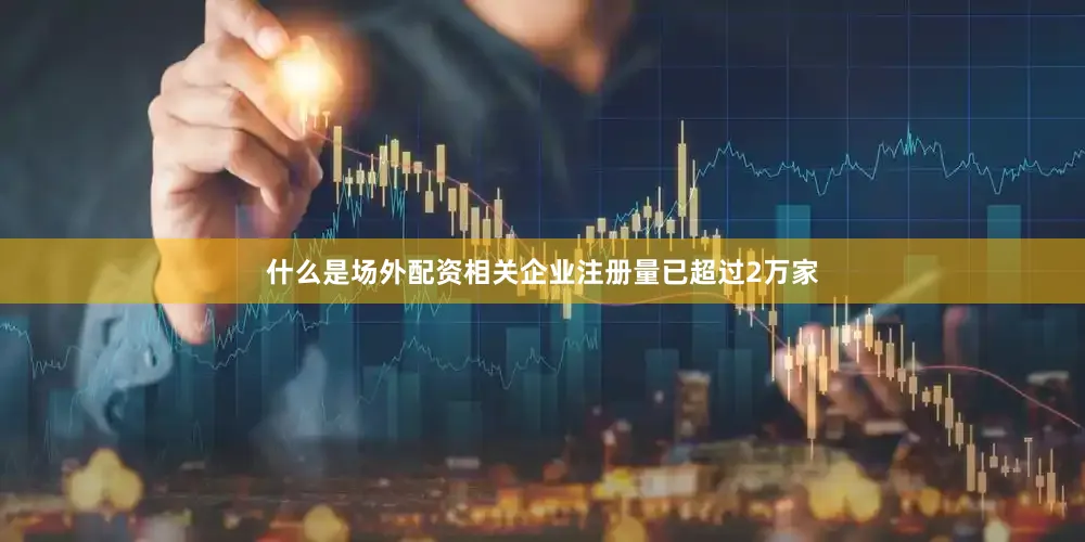 什么是场外配资相关企业注册量已超过2万家