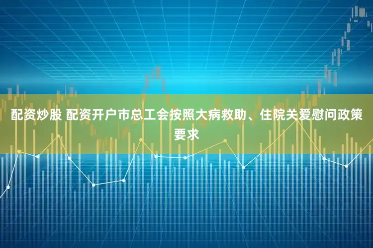 配资炒股 配资开户市总工会按照大病救助、住院关爱慰问政策要求