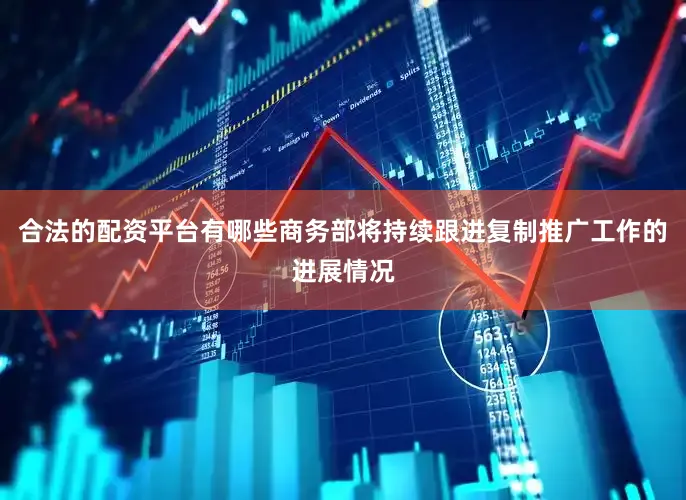 合法的配资平台有哪些商务部将持续跟进复制推广工作的进展情况