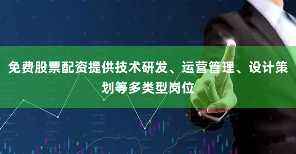 免费股票配资提供技术研发、运营管理、设计策划等多类型岗位