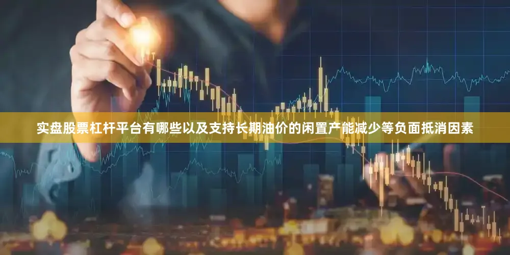实盘股票杠杆平台有哪些以及支持长期油价的闲置产能减少等负面抵消因素