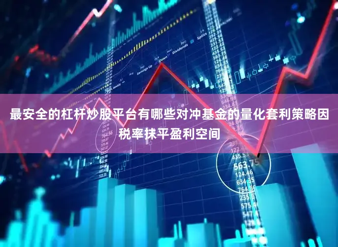最安全的杠杆炒股平台有哪些对冲基金的量化套利策略因税率抹平盈利空间