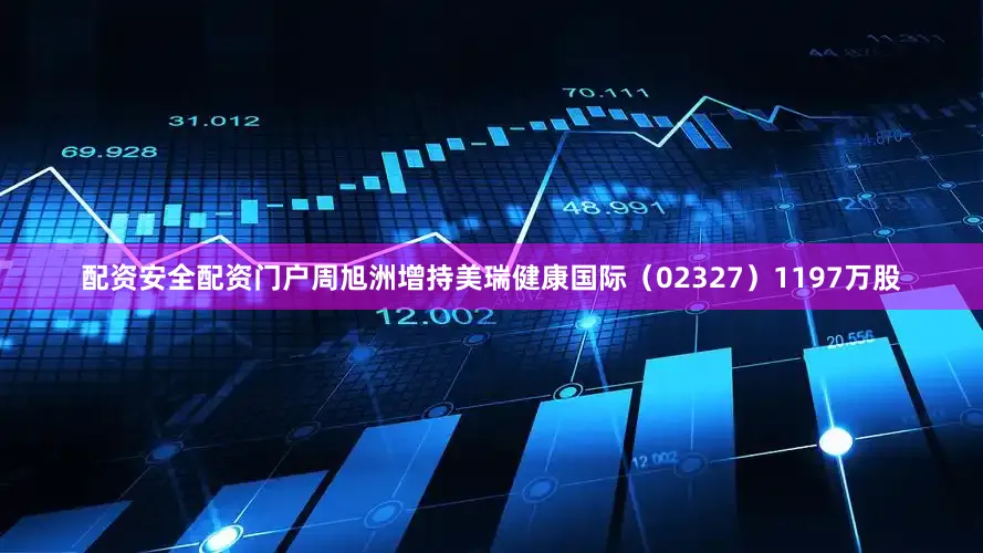 配资安全配资门户周旭洲增持美瑞健康国际（02327）1197万股