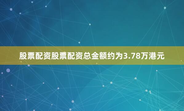 股票配资股票配资总金额约为3.78万港元