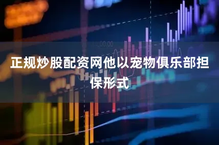 正规炒股配资网他以宠物俱乐部担保形式