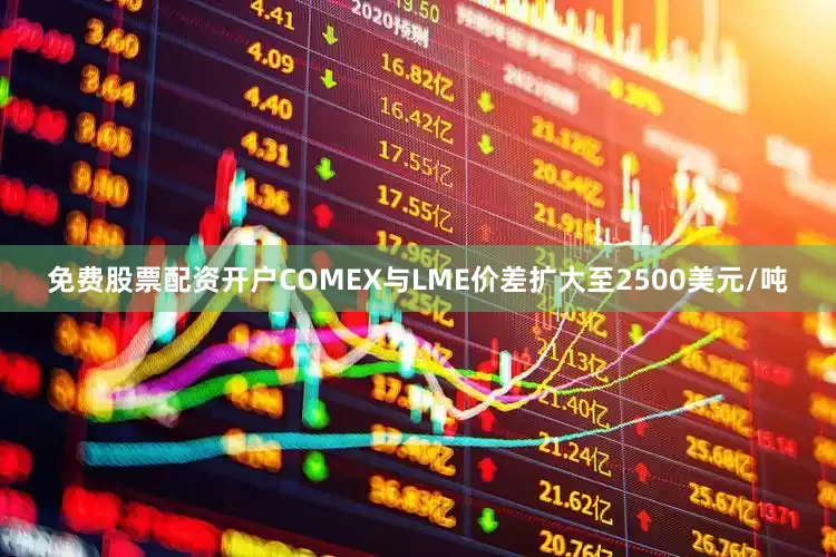 免费股票配资开户COMEX与LME价差扩大至2500美元/吨
