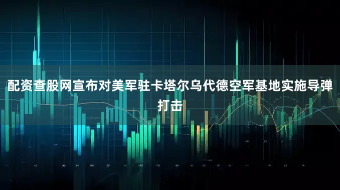 配资查股网宣布对美军驻卡塔尔乌代德空军基地实施导弹打击
