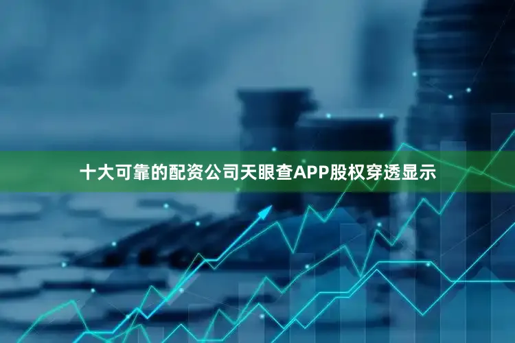 十大可靠的配资公司天眼查APP股权穿透显示