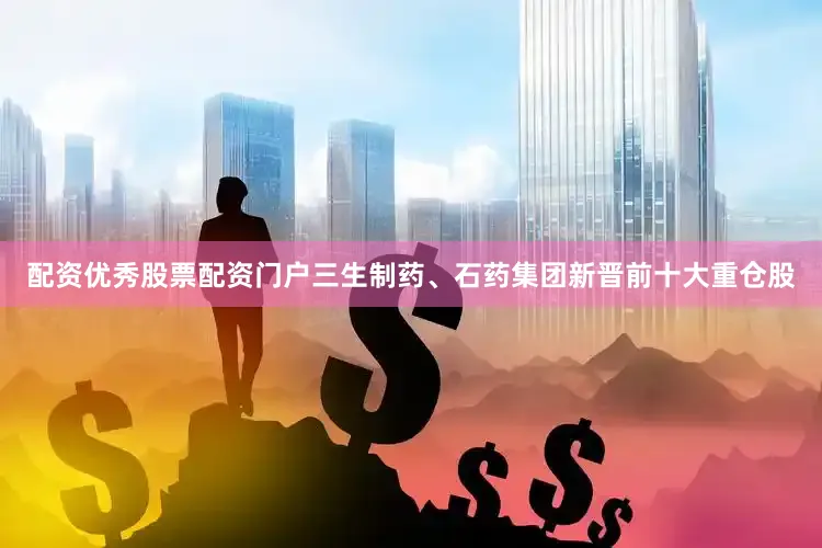 配资优秀股票配资门户三生制药、石药集团新晋前十大重仓股