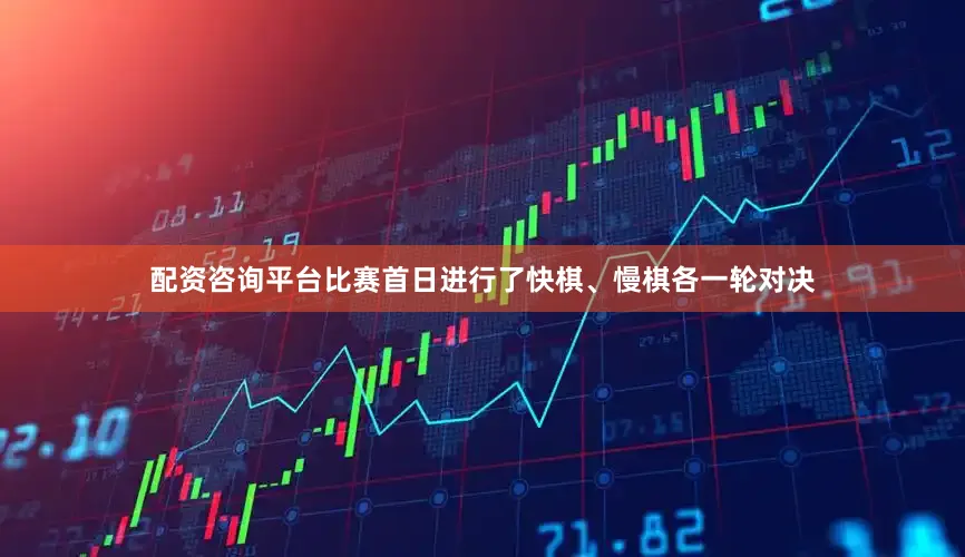 配资咨询平台比赛首日进行了快棋、慢棋各一轮对决