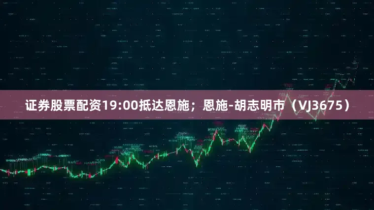 证券股票配资19:00抵达恩施；恩施-胡志明市（VJ3675）