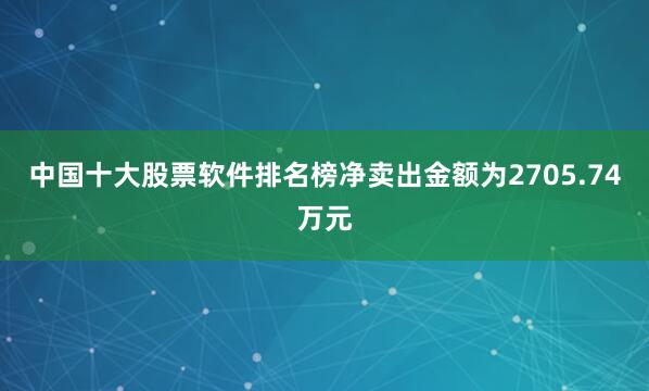 中国十大股票软件排名榜净卖出金额为2705.74万元