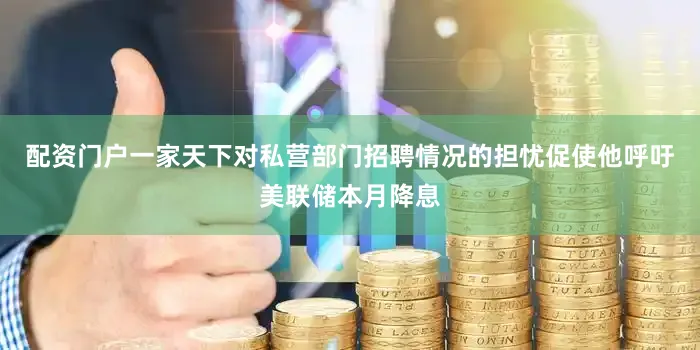 配资门户一家天下对私营部门招聘情况的担忧促使他呼吁美联储本月降息
