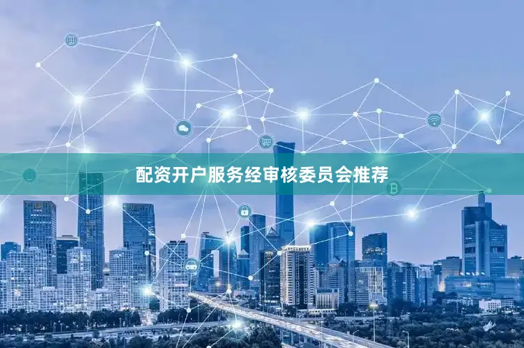 配资开户服务　　经审核委员会推荐