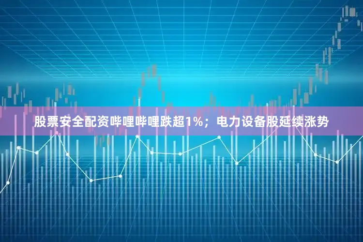 股票安全配资哔哩哔哩跌超1%；电力设备股延续涨势