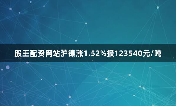 股王配资网站沪镍涨1.52%报123540元/吨