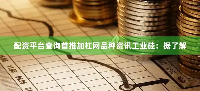 配资平台查询首推加杠网　　品种资讯　　工业硅：据了解