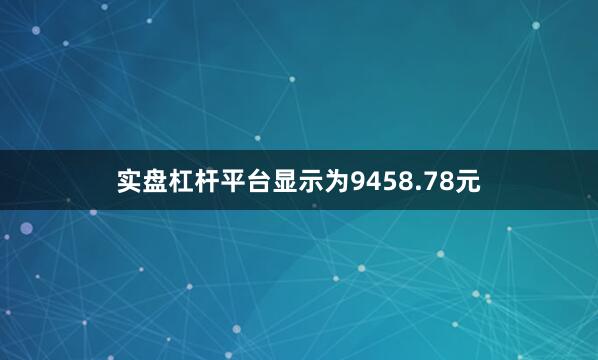 实盘杠杆平台显示为9458.78元