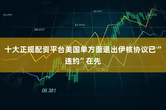 十大正规配资平台美国单方面退出伊核协议已“违约”在先