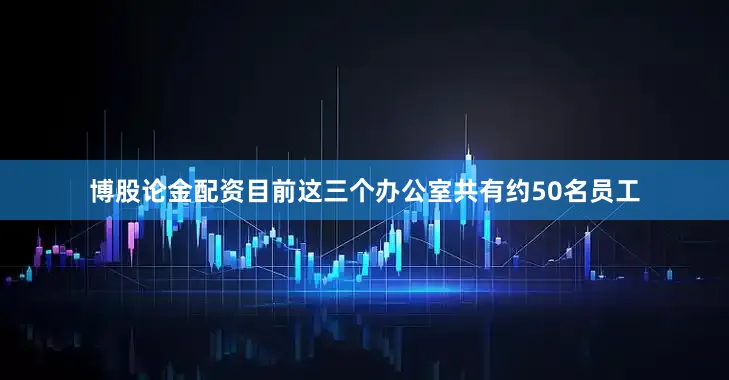 博股论金配资目前这三个办公室共有约50名员工