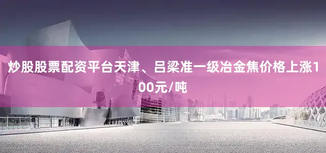 炒股股票配资平台天津、吕梁准一级冶金焦价格上涨100元/吨
