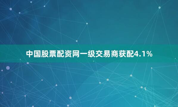 中国股票配资网　　一级交易商获配4.1%