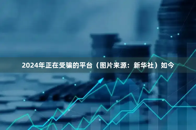 2024年正在受骗的平台（图片来源：新华社）如今