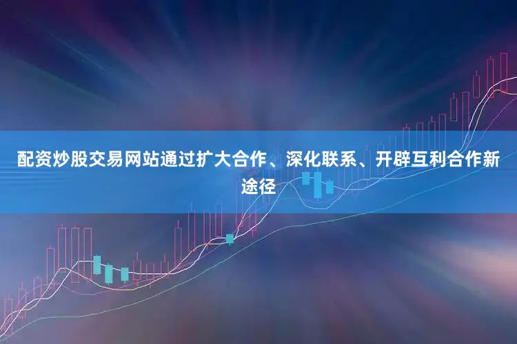 配资炒股交易网站通过扩大合作、深化联系、开辟互利合作新途径
