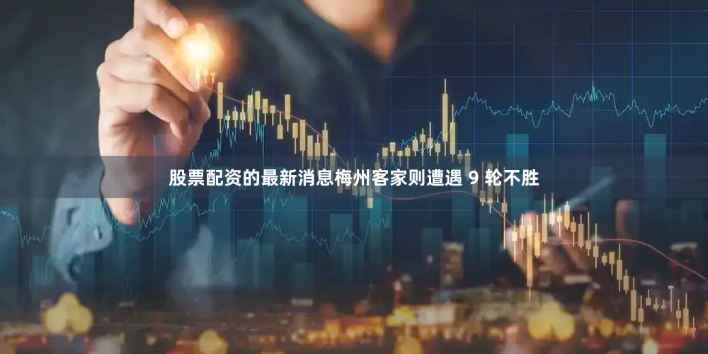 股票配资的最新消息梅州客家则遭遇 9 轮不胜