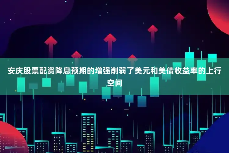 安庆股票配资降息预期的增强削弱了美元和美债收益率的上行空间