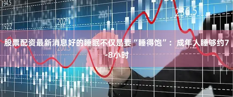 股票配资最新消息好的睡眠不仅是要“睡得饱”：成年人睡够约7-8小时