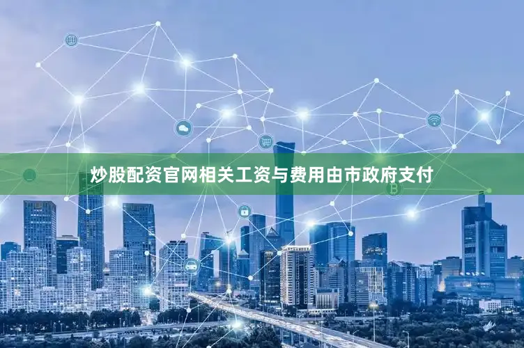 炒股配资官网相关工资与费用由市政府支付