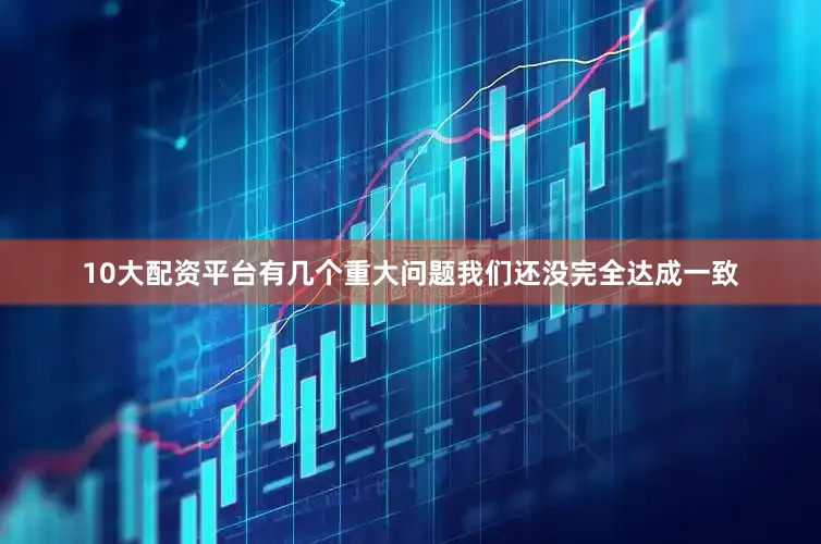 10大配资平台有几个重大问题我们还没完全达成一致